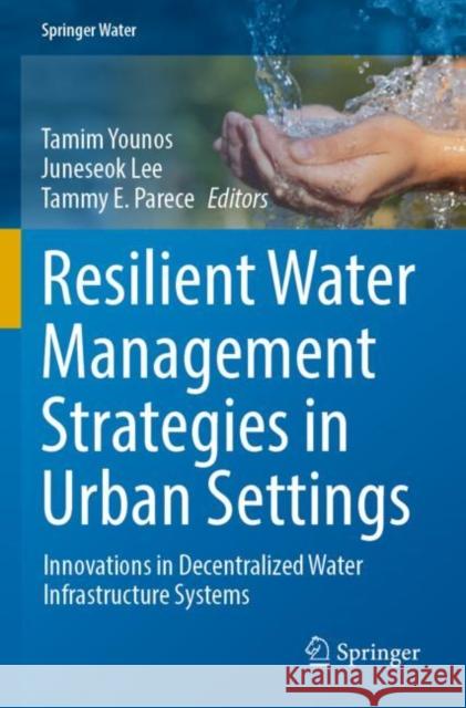 Resilient Water Management Strategies in Urban Settings: Innovations in Decentralized Water Infrastructure Systems Tamim Younos Juneseok Lee Tammy E. Parece 9783030958466 Springer