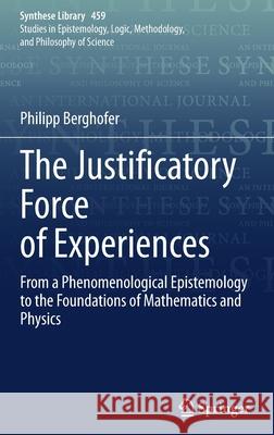 The Justificatory Force of Experiences: From a Phenomenological Epistemology to the Foundations of Mathematics and Physics Philipp Berghofer 9783030961121