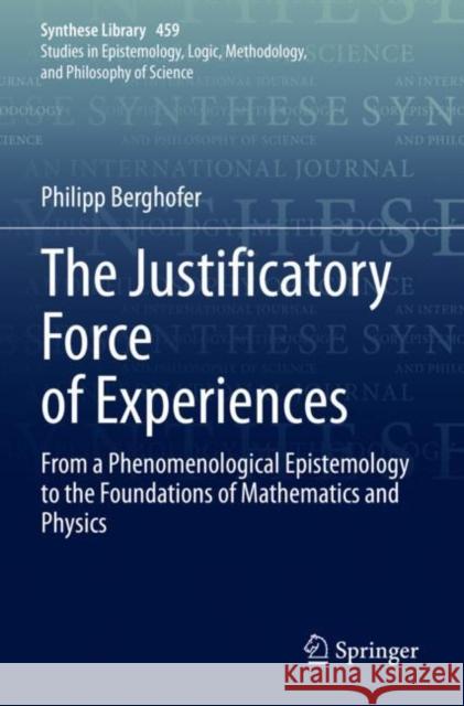 The Justificatory Force of Experiences: From a Phenomenological Epistemology to the Foundations of Mathematics and Physics Philipp Berghofer 9783030961152