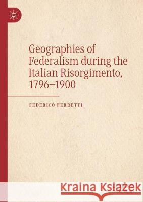 Geographies of Federalism During the Italian Risorgimento, 1796-1900 Ferretti, Federico 9783030961169