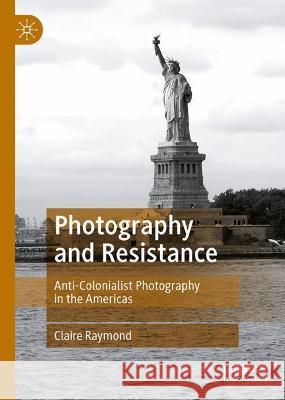 Photography and Resistance: Anti-Colonialist Photography in the Americas Raymond, Claire 9783030961572 Springer International Publishing