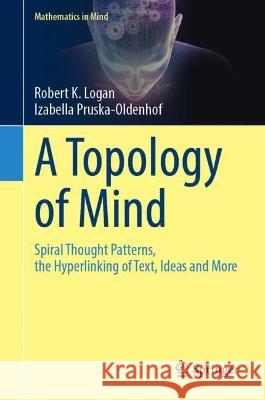 A Topology of Mind: Spiral Thought Patterns, the Hyperlinking of Text, Ideas and More Logan, Robert K. 9783030964351 Springer International Publishing