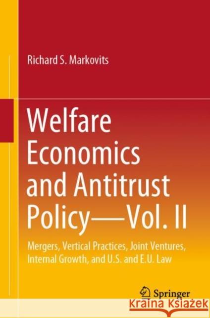 Welfare Economics and Antitrust Policy -- Vol. II: Mergers, Vertical Practices, Joint Ventures, Internal Growth, and U.S. and E.U. Law Markovits, Richard S. 9783030964818 Springer Nature Switzerland AG