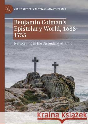 Benjamin Colman's Epistolary World, 1688-1755: Networking in the Dissenting Atlantic Smith, William R. 9783030966690 Springer International Publishing