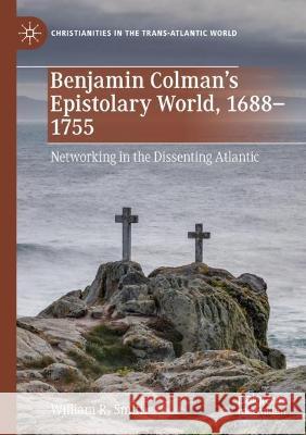 Benjamin Colman’s Epistolary World, 1688-1755 William R. Smith 9783030966720 Springer International Publishing