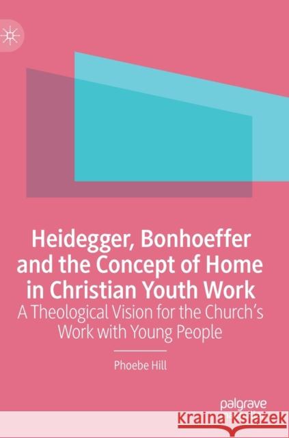 Heidegger, Bonhoeffer and the Concept of Home in Christian Youth Work: A Theological Vision for the Church's Work with Young People Hill, Phoebe 9783030966898 Springer International Publishing