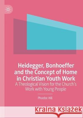 Heidegger, Bonhoeffer and the Concept of Home in Christian Youth Work Phoebe Hill 9783030966928 Springer International Publishing