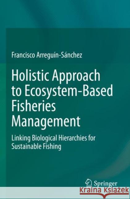 Holistic Approach to Ecosystem-Based Fisheries Management: Linking Biological Hierarchies for Sustainable Fishing Francisco Arregu?n-S?nchez 9783030968496 Springer