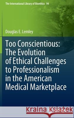 Too Conscientious: The Evolution of Ethical Challenges to Professionalism in the American Medical Marketplace Douglas E. Lemley 9783030968588 Springer International Publishing