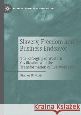 Slavery, Freedom and Business Endeavor: The Reforging of Western Civilization and the Transformation of Everyday Life Bradley Bowden   9783030972318