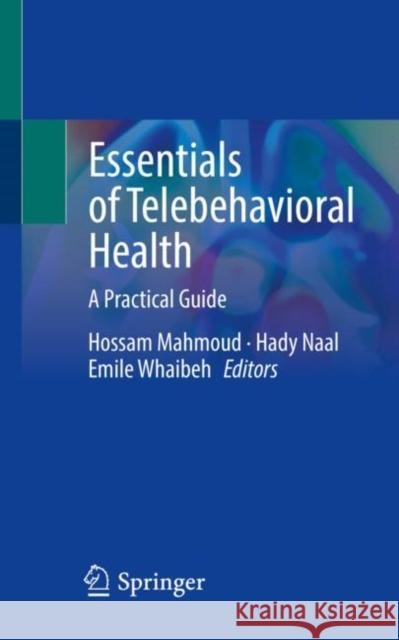 Essentials of Telebehavioral Health: A Practical Guide Hossam Mahmoud Hady Naal Emile Whaibeh 9783030973247 Springer Nature Switzerland AG