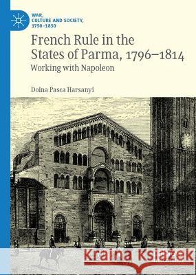 French Rule in the States of Parma, 1796-1814: Working with Napoleon Harsanyi, Doina Pasca 9783030973391 Springer International Publishing