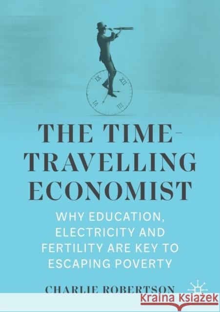 The Time-Travelling Economist: Why Education, Electricity and Fertility Are Key to Escaping Poverty Robertson, Charlie 9783030975968 Springer Nature Switzerland AG