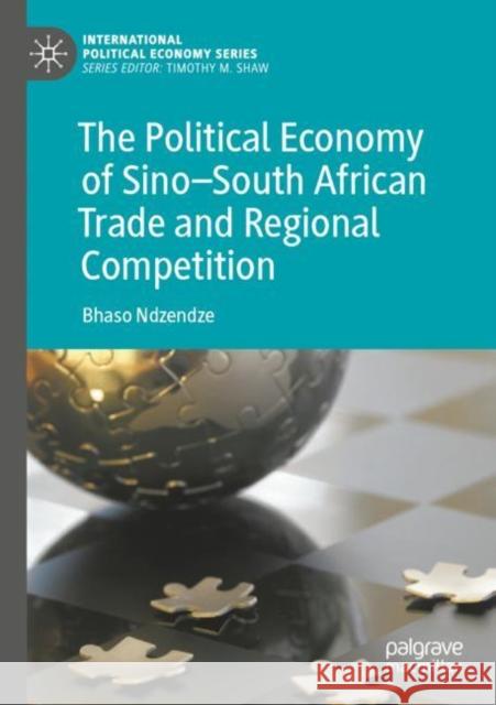 The Political Economy of Sino–South African Trade and Regional Competition Bhaso Ndzendze 9783030980788 Springer International Publishing