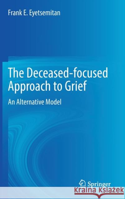 The Deceased-Focused Approach to Grief: An Alternative Model Eyetsemitan, Frank E. 9783030982447