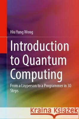 Introduction to Quantum Computing: From a Layperson to a Programmer in 30 Steps Hiu Yung Wong   9783030983383 Springer Nature Switzerland AG