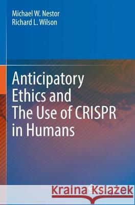 Anticipatory Ethics and The Use of CRISPR in Humans Michael W. Nestor, Richard L. Wilson 9783030983703 Springer International Publishing