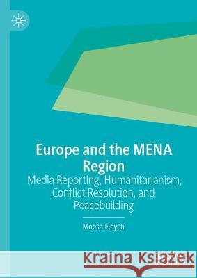 Europe and the Mena Region: Media Reporting, Humanitarianism, Conflict Resolution, and Peacebuilding Elayah, Moosa 9783030988340 Springer International Publishing
