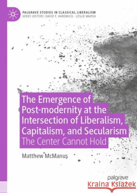 The Emergence of Post-Modernity at the Intersection of Liberalism, Capitalism, and Secularism: The Center Cannot Hold McManus, Matthew 9783030989699
