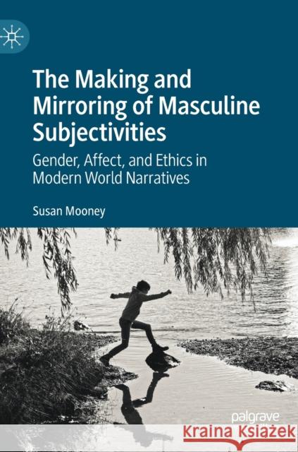 The Making and Mirroring of Masculine Subjectivities: Gender, Affect, and Ethics in Modern World Narratives Susan Mooney 9783030991456 Springer Nature Switzerland AG