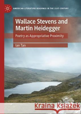 Wallace Stevens and Martin Heidegger: Poetry as Appropriative Proximity Tan, Ian 9783030992484 Springer International Publishing