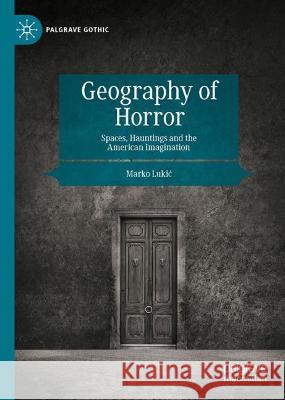 Geography of Horror: Spaces, Hauntings and the American Imagination Marko Lukic   9783030993245