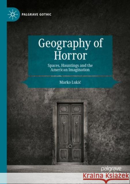 Geography of Horror: Spaces, Hauntings and the American Imagination Marko Lukic 9783030993276