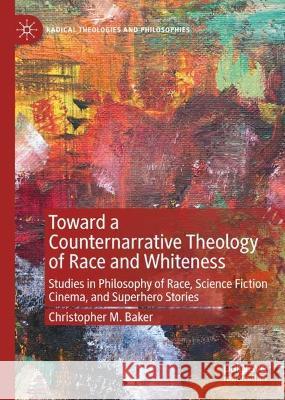 Toward a Counternarrative Theology of Race and Whiteness: Studies in Philosophy of Race, Science Fiction Cinema, and Superhero Stories Christopher M. Baker   9783030993429 Springer Nature Switzerland AG