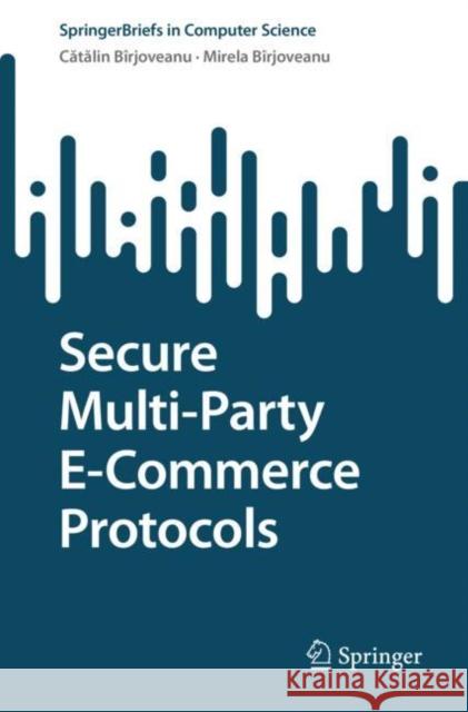 Secure Multi-Party E-Commerce Protocols Cătălin V. Bîrjoveanu, Mirela Bîrjoveanu 9783030993504 Springer International Publishing