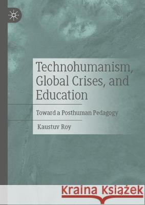 Technohumanism, Global Crises, and Education: Toward a Posthuman Pedagogy Roy, Kaustuv 9783030994389 Springer International Publishing
