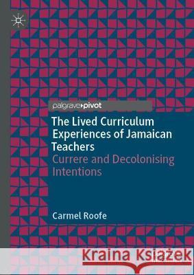 The Lived Curriculum Experiences of Jamaican Teachers: Currere and Decolonising Intentions Roofe, Carmel 9783030994495 Springer Nature Switzerland AG