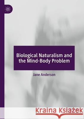 Biological Naturalism and the Mind-Body Problem Jane Anderson 9783030996833