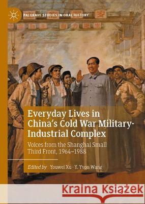 Everyday Lives in China's Cold War Military-Industrial Complex: Voices from the Shanghai Small Third Front, 1964-1988 Y. Yvon Wang 9783030996871 Springer Nature Switzerland AG