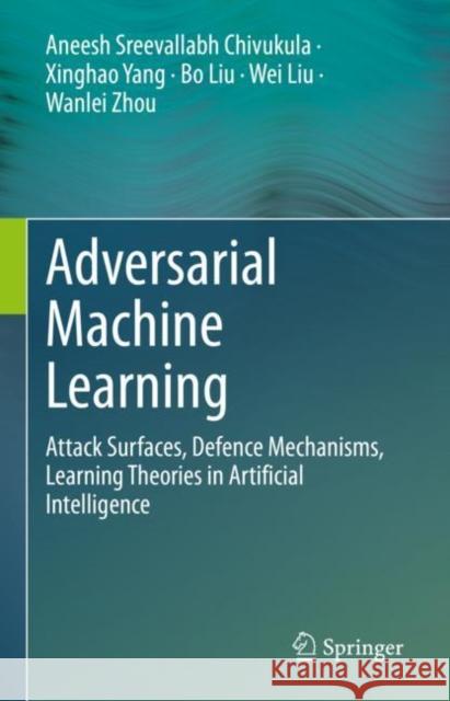 Adversarial Machine Learning: Attack Surfaces, Defence Mechanisms, Learning Theories in Artificial Intelligence Aneesh Sreevallab Xinghao Yang Bo Liu 9783030997717 Springer