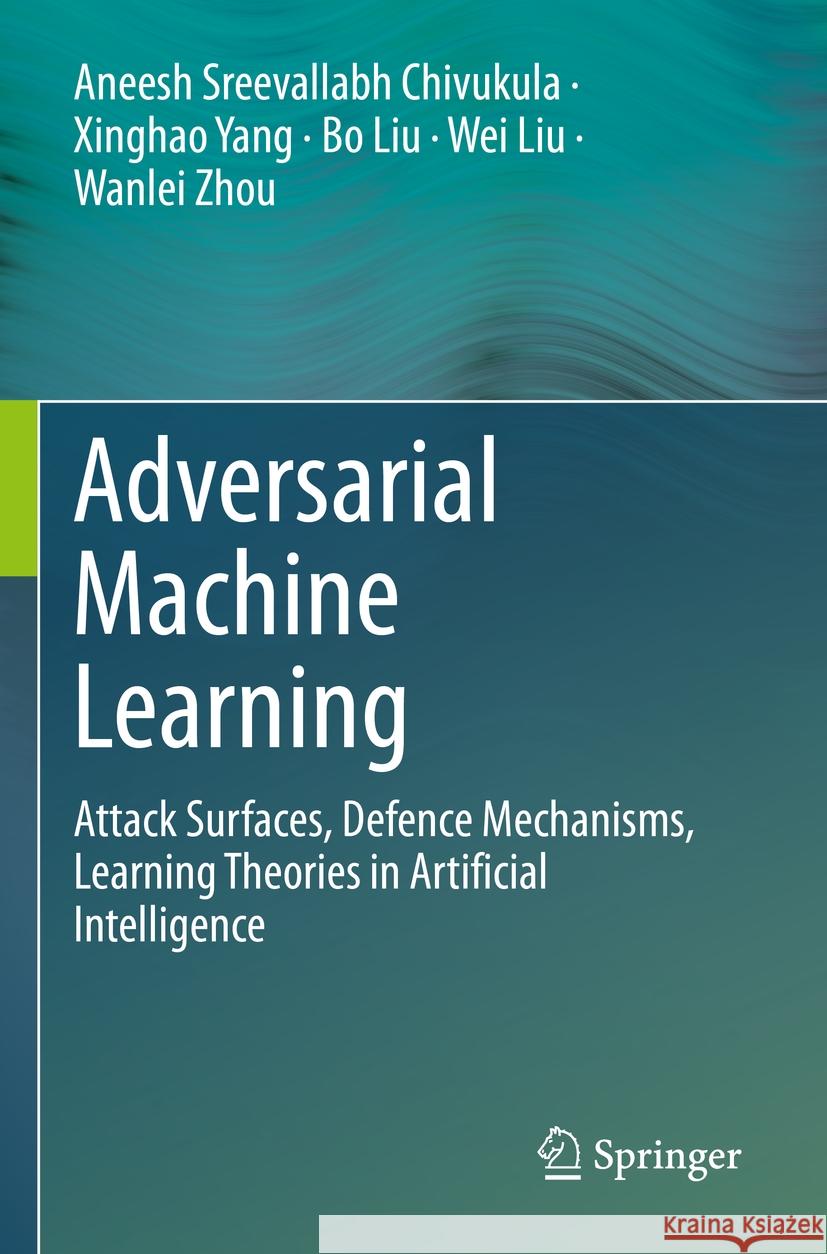 Adversarial Machine Learning: Attack Surfaces, Defence Mechanisms, Learning Theories in Artificial Intelligence Aneesh Sreevallab Xinghao Yang Bo Liu 9783030997748 Springer