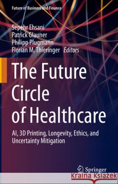 The Future Circle of Healthcare: Ai, 3D Printing, Longevity, Ethics, and Uncertainty Mitigation Ehsani, Sepehr 9783030998370