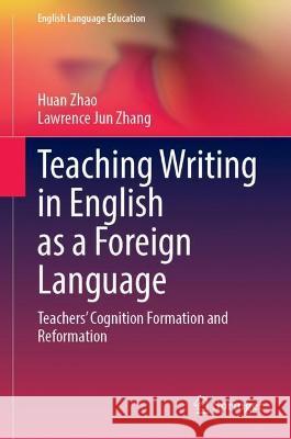 Teaching Writing in English as a Foreign Language: Teachers' Cognition Formation and Reformation Huan Zhao Lawrence Jun Zhang  9783030999902