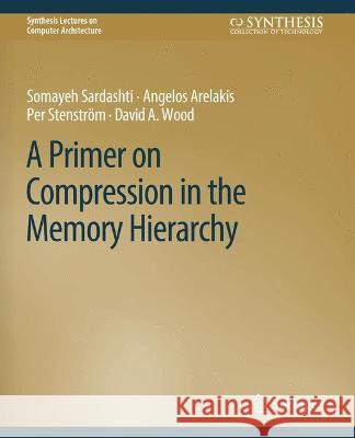 A Primer on Compression in the Memory Hierarchy Somayeh Sardashti Angelos Arelakis Per Stenstroem 9783031006234 Springer International Publishing AG