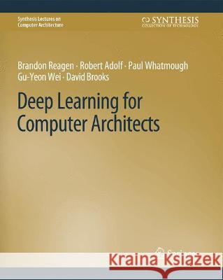 Deep Learning for Computer Architects Brandon Reagen Robert Adolf Paul Whatmough 9783031006289 Springer International Publishing AG