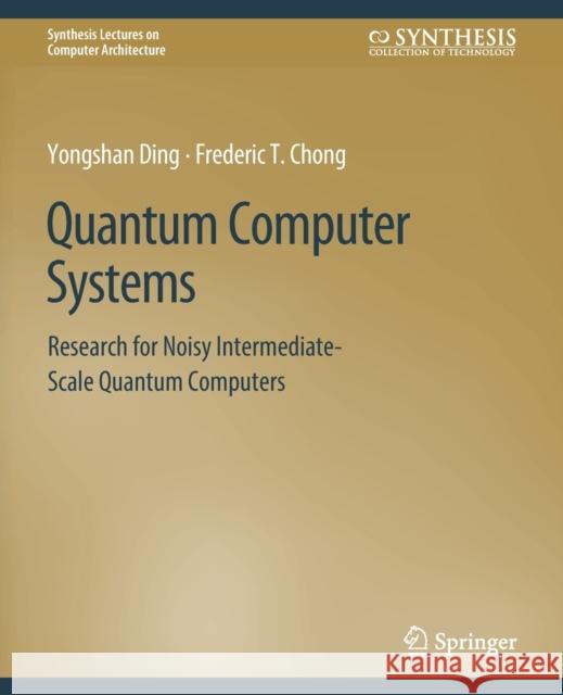 Quantum Computer Systems: Research for Noisy Intermediate-Scale Quantum Computers Yongshan Ding Frederic T. Chong  9783031006371 Springer International Publishing AG