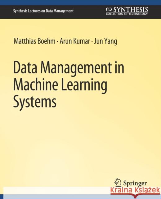 Data Management in Machine Learning Systems Matthias Boehm Arun Kumar Jun Yang 9783031007415 Springer International Publishing AG