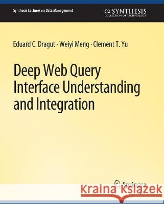 Deep Web Query Interface Understanding and Integration Eduard C. Dragut Weiyi Meng Clement Yu 9783031007613