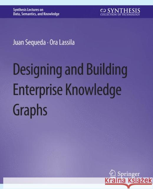 Designing and Building Enterprise Knowledge Graphs Juan Sequeda Ora Lassila  9783031007880 Springer International Publishing AG