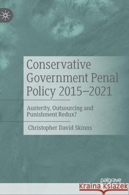 Conservative Government Penal Policy 2015-2021: Austerity, Outsourcing and Punishment Redux? Christopher David Skinns 9783031007965