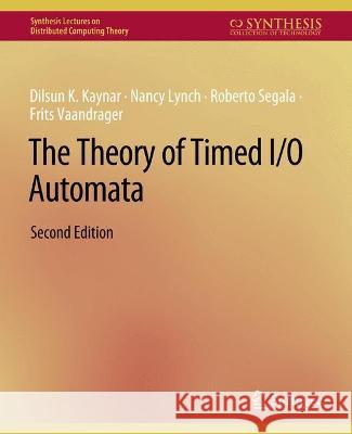 The Theory of Timed I/O Automata, Second Edition Dilsun Kaynar Nancy Lynch Roberto Segala 9783031008757 Springer International Publishing AG