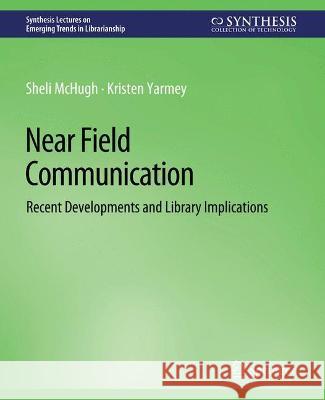 Near Field Communication: Recent Developments and Library Implications Sheli McHugh Kristen Yarmey  9783031009082 Springer International Publishing AG