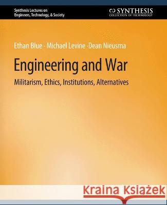 Engineering and War: Militarism, Ethics, Institutions, Alternatives Ethan Blue Michael Levine Dean Nieusma 9783031009853 Springer International Publishing AG