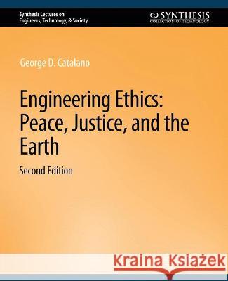 Engineering Ethics: Peace, Justice, and the Earth, Second Edition George D. Catalano   9783031009877