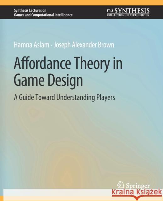 Affordance Theory in Game Design: A Guide Toward Understanding Players Hamna Aslam Joseph Alexander Brown  9783031009952 Springer International Publishing AG