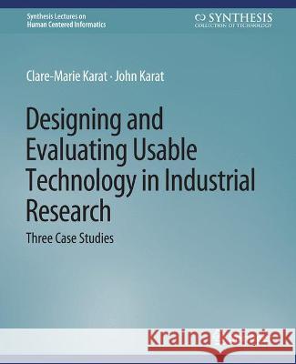 Designing and Evaluating Usable Technology in Industrial Research: Three Case Studies Clare-Marie Karat JOHN KARAT  9783031010620